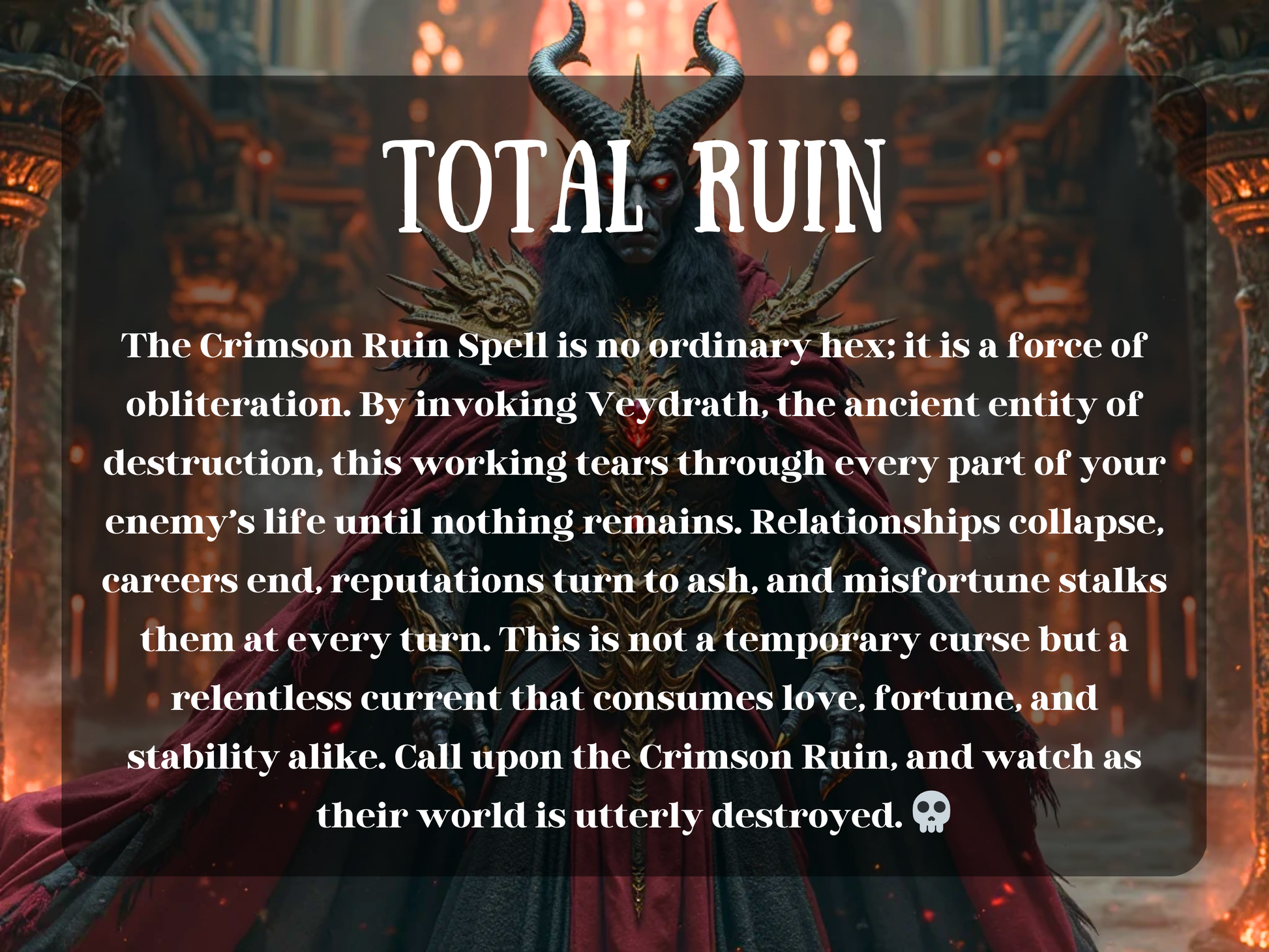 “Total Ruin” image of a horned demon lord in black and gold armor with a crimson cloak, glowing red eyes, and a fiery jewel in his chest, standing in a burning infernal palace. The text describes the Crimson Ruin Spell, invoking Veydrath, an ancient entity of destruction, to obliterate enemies completely. Symbolizing collapse of relationships, careers, and stability, this artwork embodies vengeance, downfall, and unstoppable misfortune.  revenge, justice, power removal, and destroying obstacles.