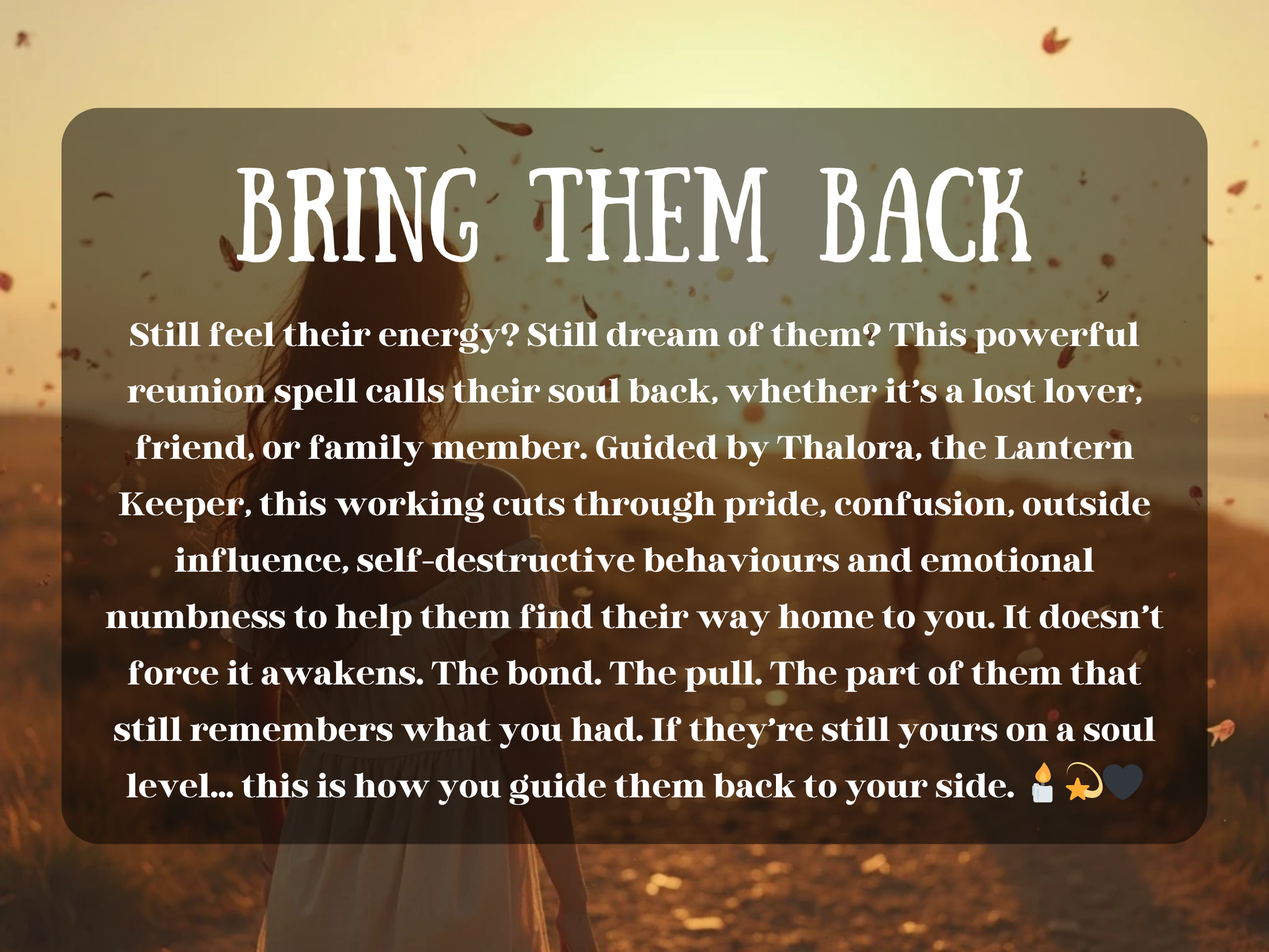 A woman in a soft white dress stands on a sunlit path at golden hour, watching as a distant figure walks toward her through a flurry of floating flower petals. The moment feels filled with longing, hope, and fate. Overlay text reads: “BRING THEM BACK,” followed by a description of a spiritual reunion spell designed to call back a lost lover, friend, or family member. Guided by Thalora, the Lantern Keeper, this working cuts through emotional blocks and reawakens soul-deep bonds to guide them home