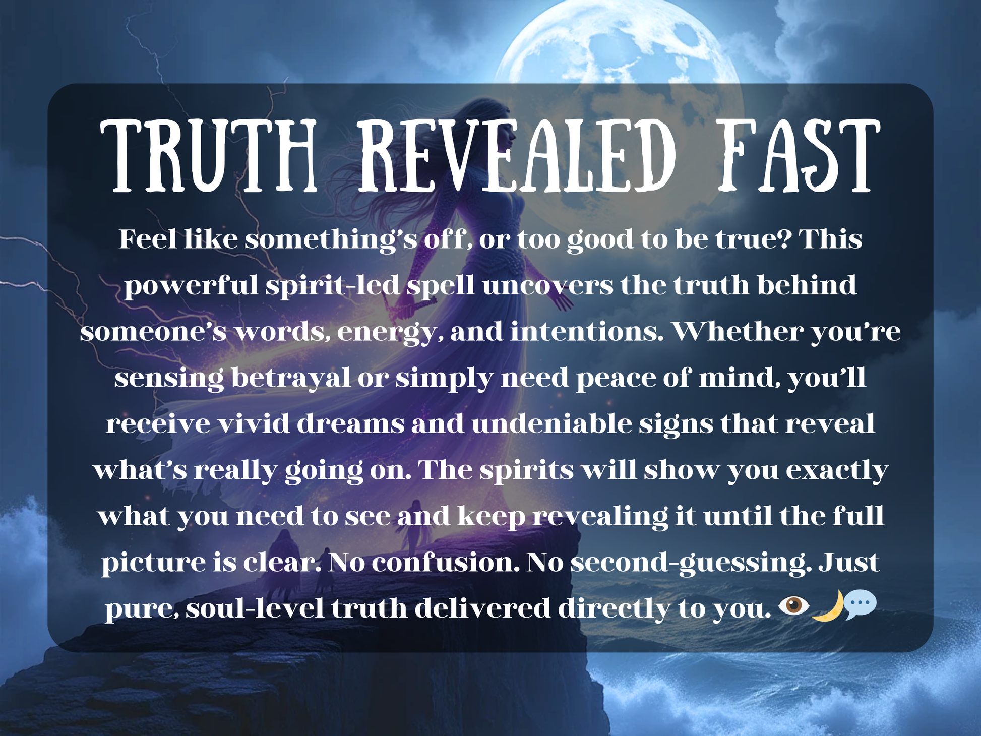 Truth Revealed Fast spell image with a mystical figure standing under a glowing full moon, surrounded by lightning and cosmic energy. This powerful spirit-led spell uncovers hidden truths behind people’s words, actions, and intentions, exposing lies, betrayal, and deception. It delivers vivid dreams, undeniable signs, and clear revelations so you can see the truth without confusion or second-guessing. Ideal for gaining peace of mind, clarity, and spiritual guidance when something feels off or too good to be