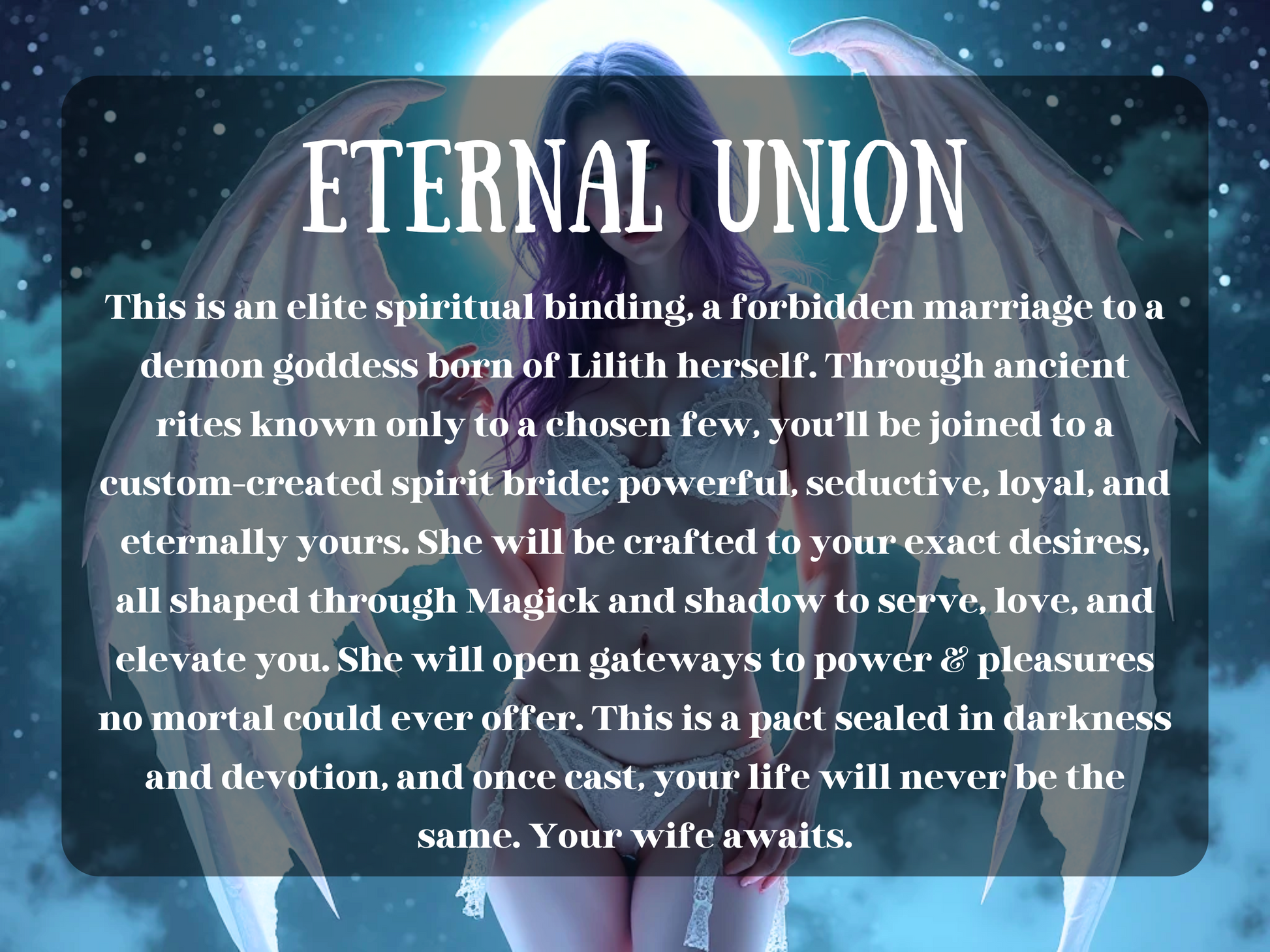Ethereal demon goddess with glowing wings stands under the full moon, symbolizing the Eternal Union Lilith Marriage Spell. This mystical ritual invokes forbidden love and spirit marriage with a Daughter of Lilith, binding you to a custom-created spirit bride. Radiating seduction, loyalty, and power, she embodies the divine feminine of shadow and magick. A dark pact of eternal devotion, transformation, and forbidden union.