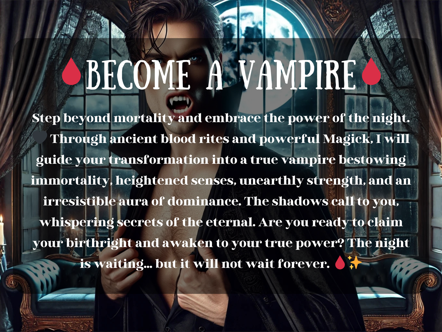 Become a Vampire spell image showing a dark, seductive vampire with glowing eyes and sharp fangs revealed under moonlight, framed by gothic curtains and an ancient chamber. His black coat falls open to expose his chest, symbolizing power, allure, and transformation. This vampire ritual invokes ancient blood rites and powerful Magick to grant immortality, heightened senses, supernatural strength, psychic awakening, and an irresistible aura of dominance tied to the eternal night.