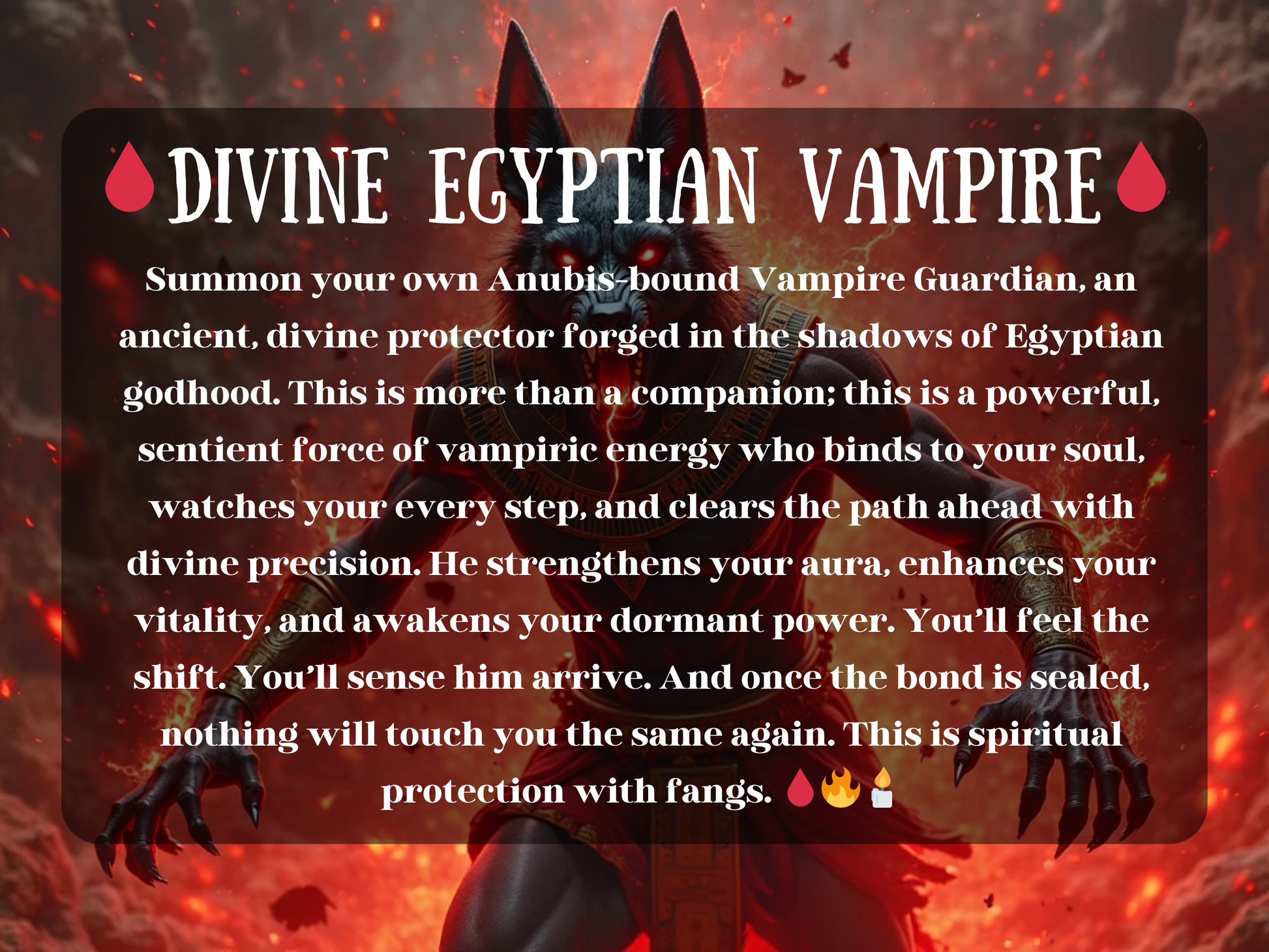 Dark mystical artwork of a jackal-headed deity emerging from fire and smoke, representing the “💧 Divine Egyptian Vampire 💧.” The text describes summoning an Anubis-bound Vampire Guardian, a divine protector forged in Egyptian godhood, bringing vampiric energy, aura strengthening, and spiritual defense. This supernatural guardian clears obstacles, enhances vitality, awakens power, and offers spiritual protection with fangs, embodying strength, precision, and ancient magick.