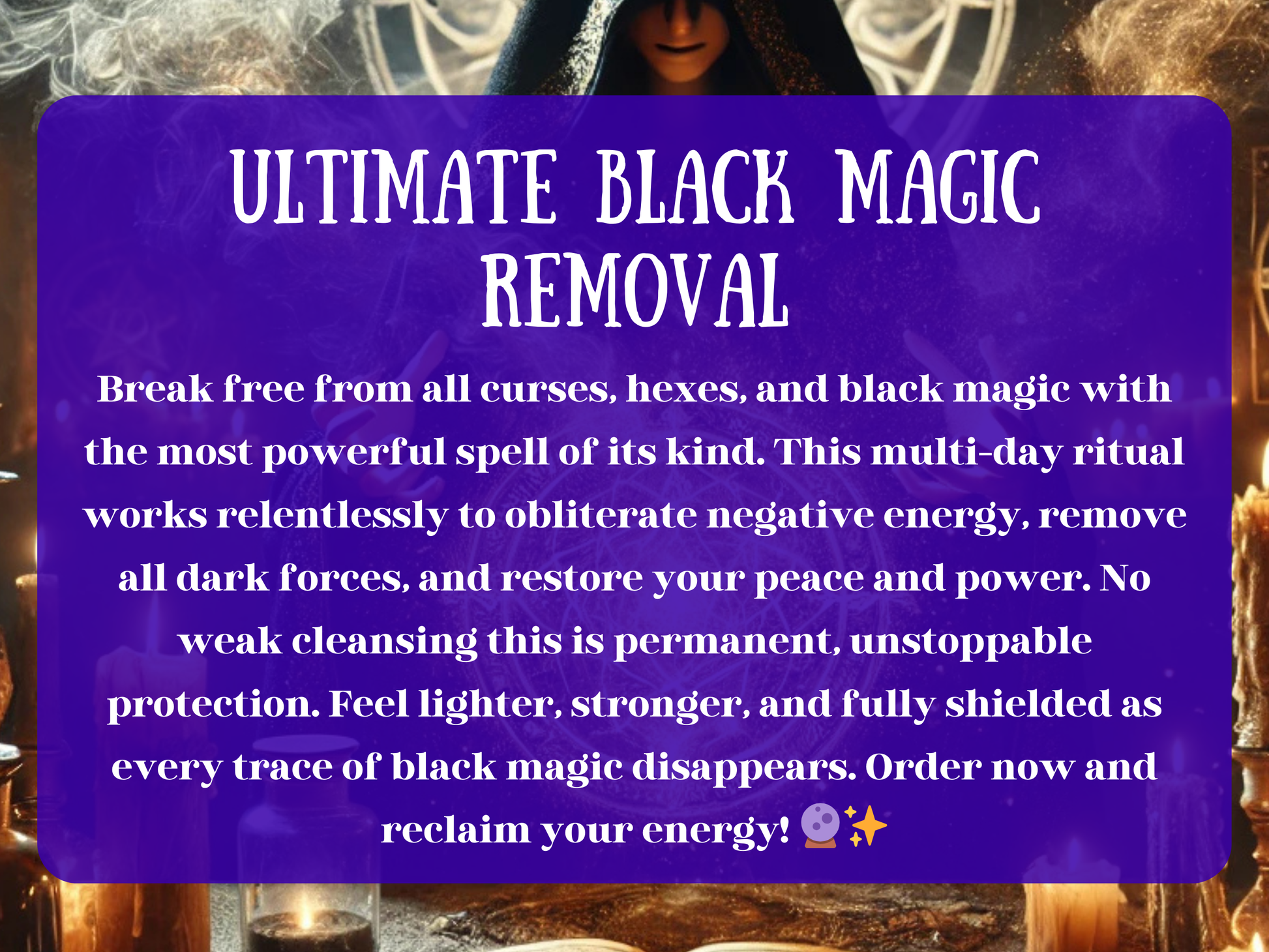 Ultimate Black Magic Removal Spell image with a cloaked witch casting protective rituals surrounded by glowing sigils, candles, and mystical energy. This powerful multi-day spell banishes curses, hexes, and black magic, obliterating negative energy and restoring peace, clarity, and strength. Provides permanent protection from dark forces, psychic attacks, and harmful energies. Designed to leave you lighter, stronger, and fully shielded with unstoppable spiritual defence.