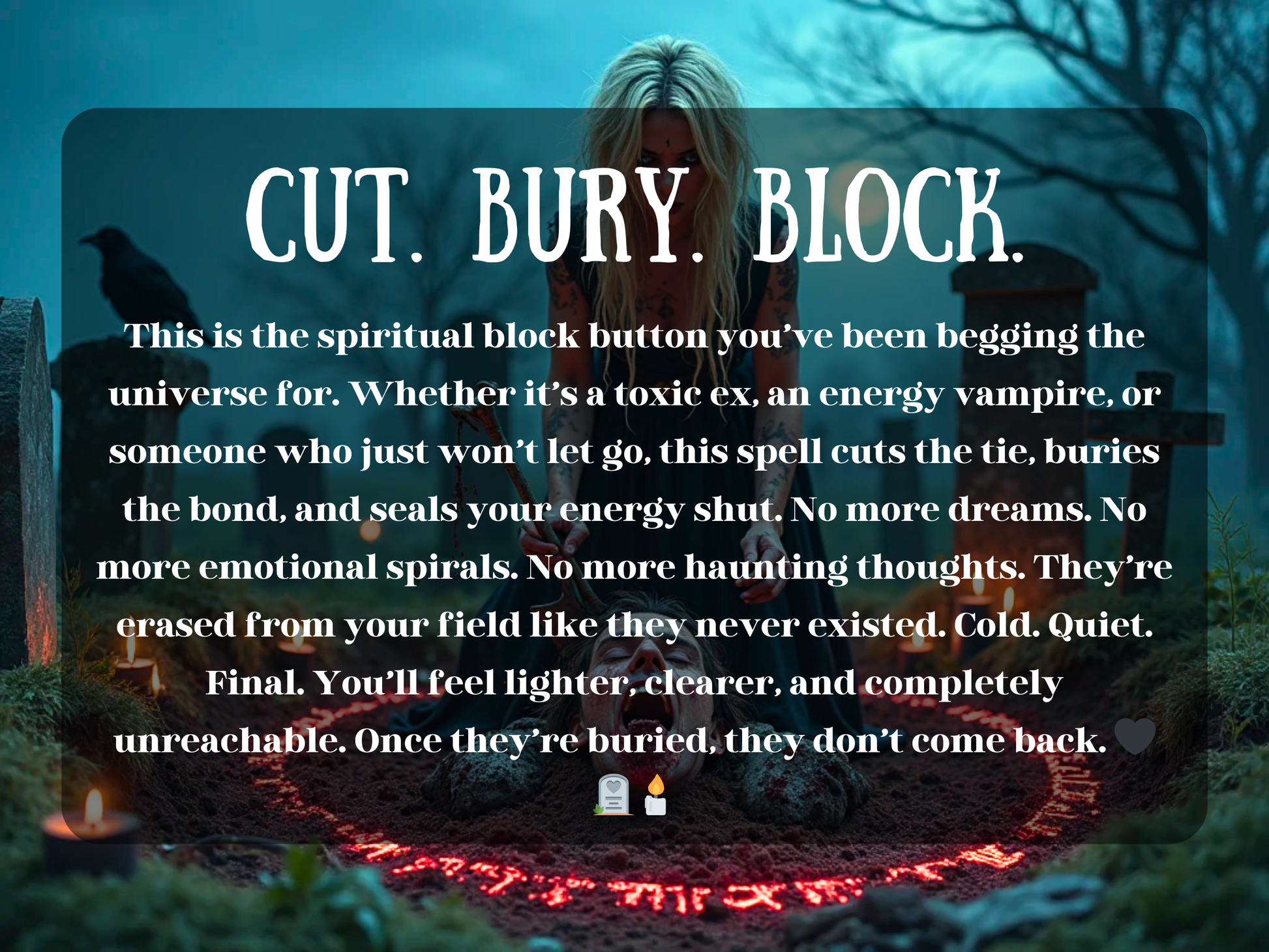 witch stands in graveyard at night, clutching a ritual bone over a man’s buried head within a glowing red rune circle. Lit candles surround the grave, and a raven watches from a nearby tombstone. Her expression is intense, focused on severing the connection. The atmosphere is cold, final, and powerful. Overlaid text reads: “CUT. BURY. BLOCK.” followed by a spell description promising to energetically erase toxic people, break cords, stop haunting dreams, and block unwanted energy for good.