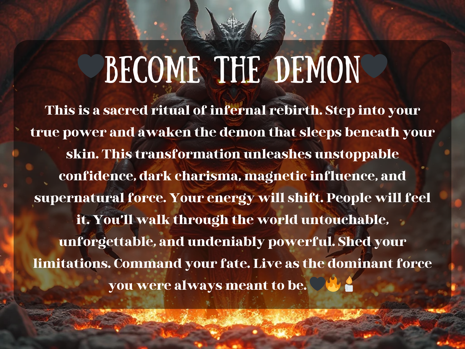 Become the Demon – dark fantasy artwork of a horned demon rising in fire and molten lava, wings spread wide, exuding raw infernal power. The text describes a sacred ritual of demonic rebirth to awaken hidden strength, unleash unstoppable confidence, dark charisma, and magnetic influence. This spell image represents transformation into a supernatural force, commanding fate, shedding limitations, and embodying demonic magick, dominance, and infernal ascension into true power.
