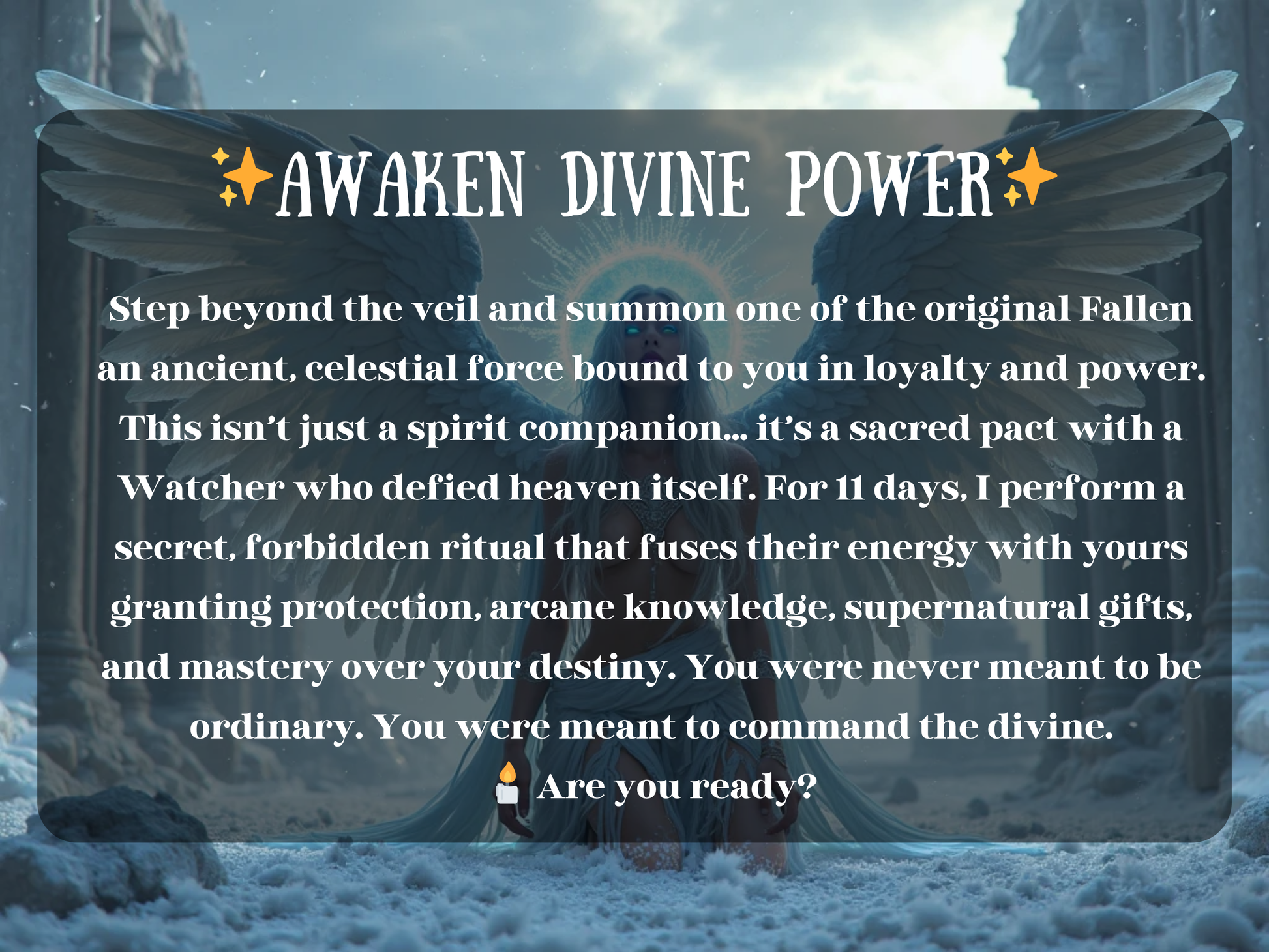 Awaken Divine Power spell artwork showing a fallen angel with glowing halo and vast white wings kneeling in snow within ancient ruins. The text “Awaken Divine Power” highlights this celestial ritual that summons a Watcher angel who defied heaven, binding them to grant protection, arcane wisdom, supernatural strength, and mastery over destiny. This fallen angel pact empowers transformation, divine authority, and sacred spiritual ascension.