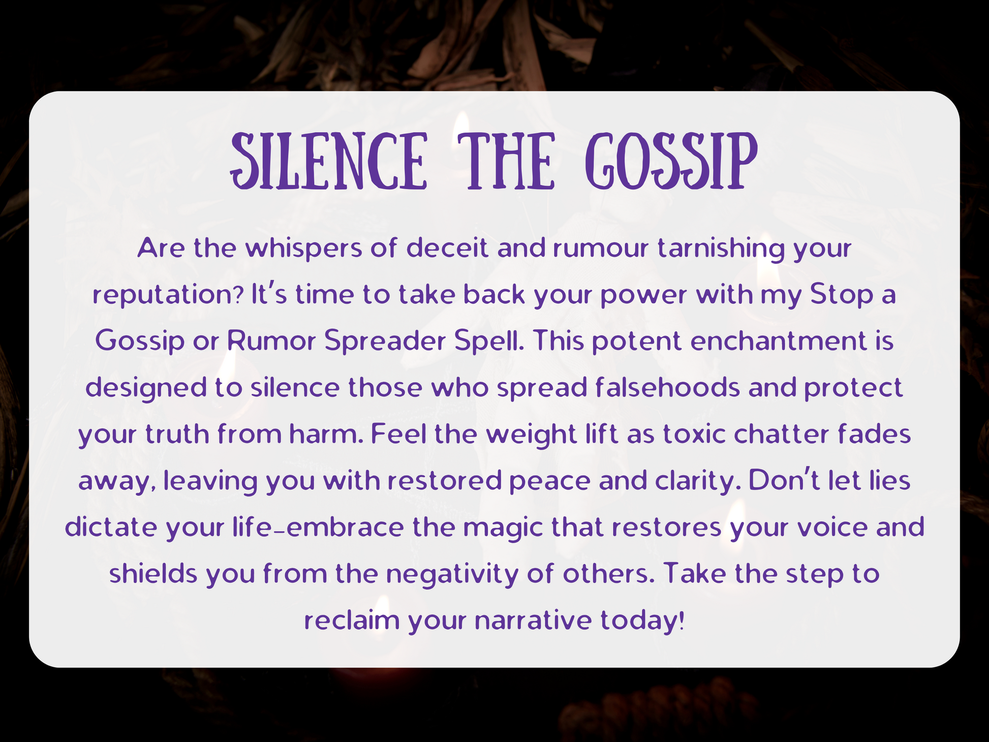 Silence the Gossip spell image with glowing candles and mystical energy. This Stop a Gossip or Rumour Spreader Spell is crafted to end lies, slander, and harmful whispers while restoring truth and clarity. Designed to protect your reputation, block toxic chatter, and remove negativity, it empowers you to reclaim peace, confidence, and control. Powerful witchcraft to silence falsehoods and shield your energy from those spreading rumours and deceit.