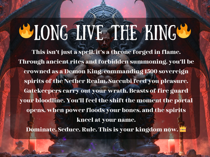 Long Live the King  Dark demonic throne room artwork featuring a horned Demon King with wings, seated on a gothic skull-carved throne surrounded by fire and candles. The text describes the spell: ‘This isn’t just a spell, it’s a throne forged in flame. Through ancient rites and forbidden summoning, you’ll be crowned as a Demon King commanding 1500 spirits of the Nether Realm. Dominate. Seduce. Rule. This is your kingdom now.’ Perfect for demon king ritual and occult magick. 