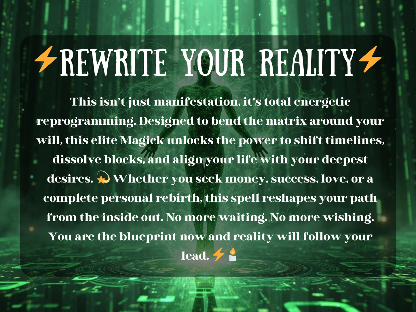 Rewrite Your Reality – futuristic matrix manifestation artwork featuring a glowing human figure surrounded by streams of green digital code and radiant energy. The text describes an advanced manifestation spell focused on energetic reprogramming, shifting timelines, dissolving blocks, and aligning life with desires such as money, love, success, or personal rebirth. This image conveys transformation, reality bending, and magick to reshape destiny and unlock limitless potential.