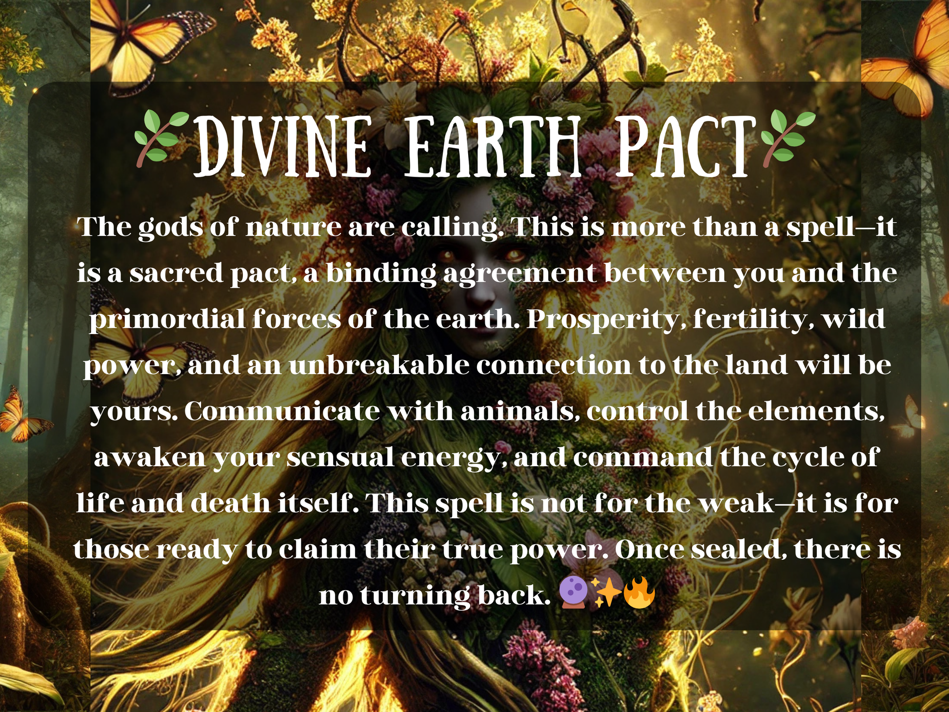 Divine Earth Pact” image showing a mystical nature goddess with glowing golden eyes, her form entwined with flowers, vines, and radiant green energy. Butterflies dance in the enchanted forest around her as golden light flows through her hair. The text describes a sacred pact with the gods of nature, offering prosperity, fertility, wild power, elemental control, animal communication, and deep earth connection. Perfect for Shopify listings on pagan pacts, goddess energy, spiritual awakening, transformation, a