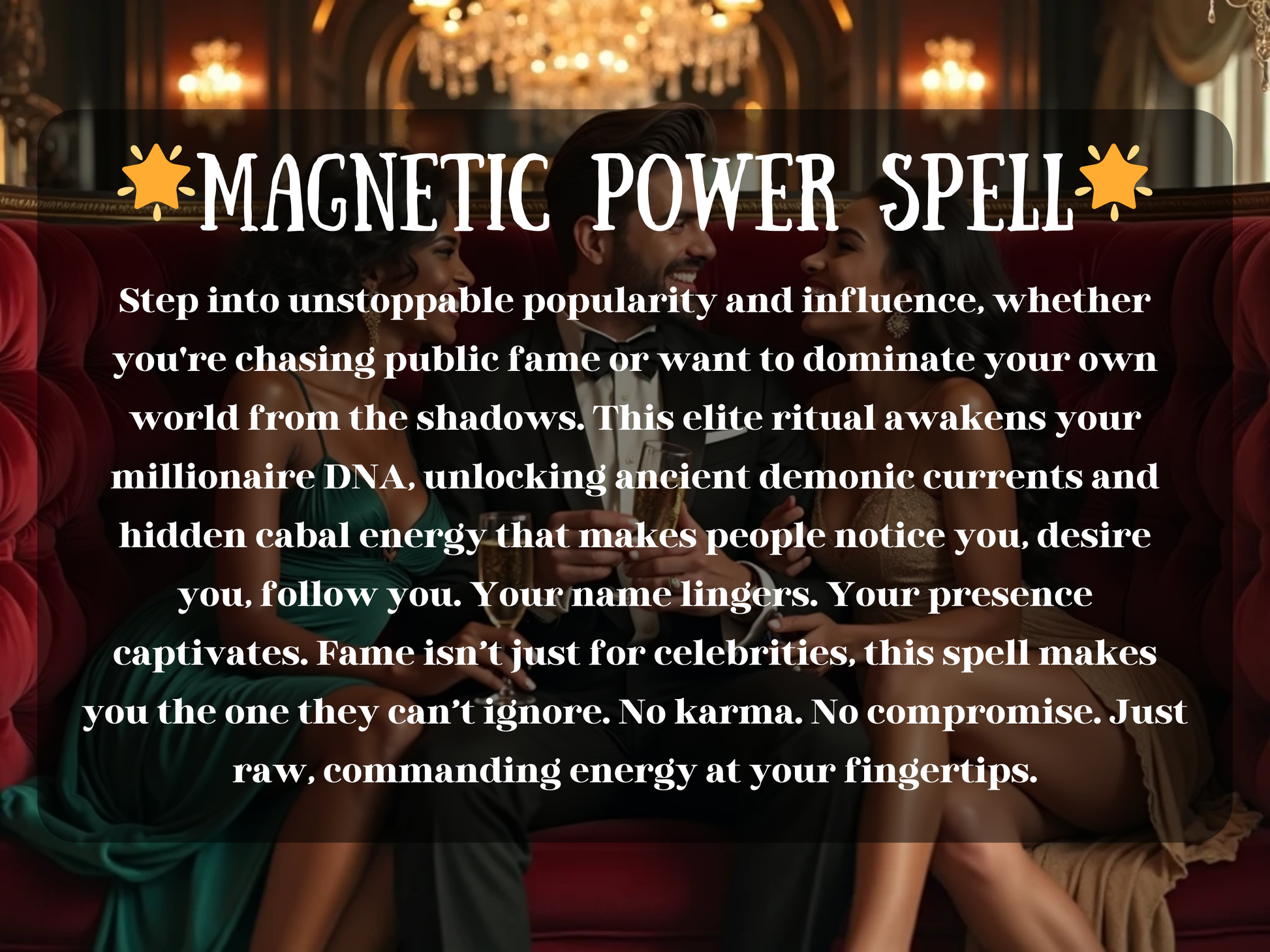 Elegant scene of a confident man in a tuxedo seated between two glamorous women on a velvet sofa, all smiling with champagne in hand. Golden chandeliers glow in the background, radiating wealth, charm, and influence. The image text reads “🌟 Magnetic Power Spell 🌟” with a description about unlocking popularity, fame, and commanding energy that makes people notice, follow, and admire you. This design embodies attraction, leadership, success, and rituals for influence and recognition.
