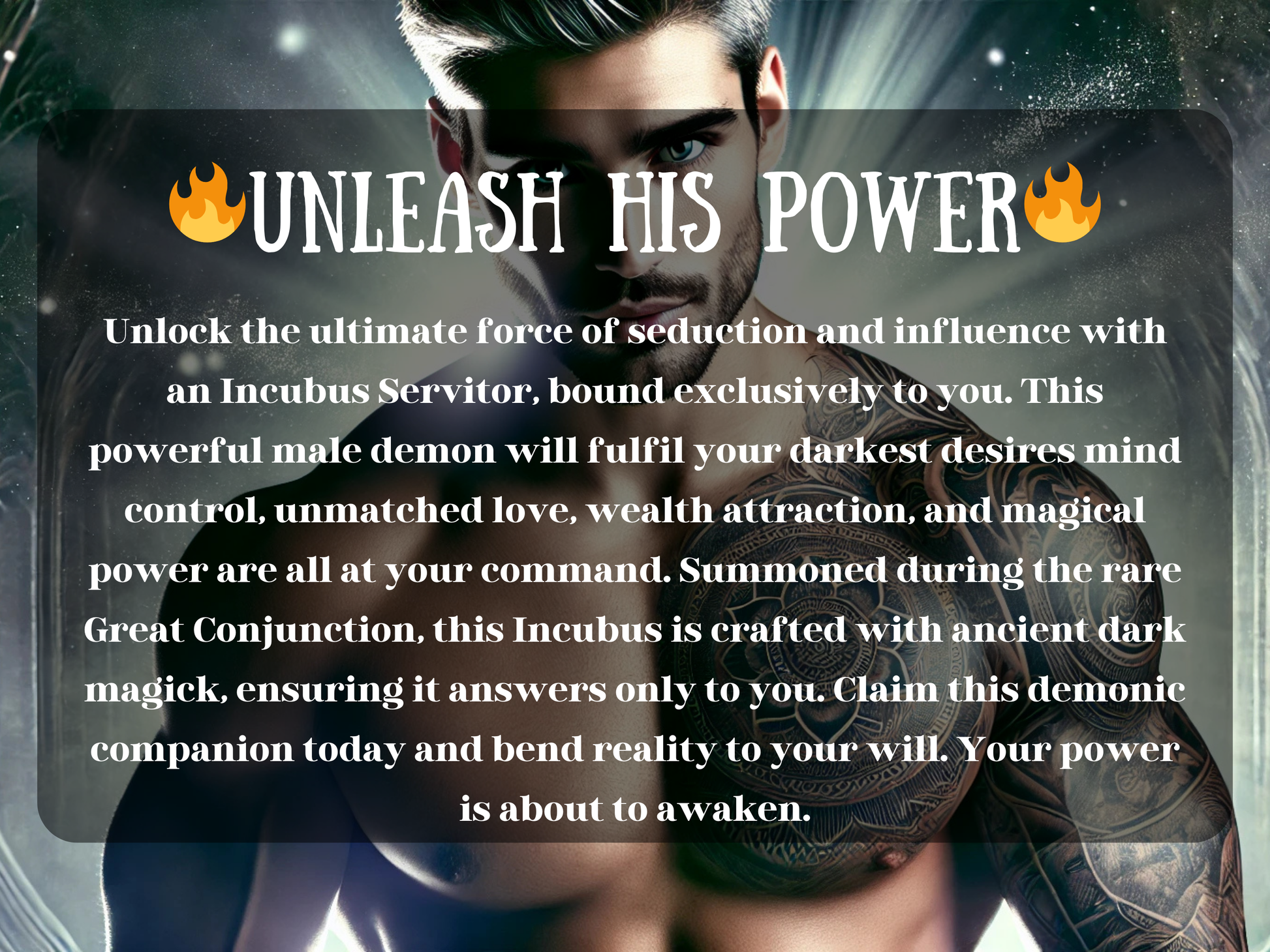 Unleash His Power – dark fantasy artwork of a seductive incubus with glowing eyes, silver hair, and intricate tattoos across his chest, illuminated by mystical light. The text describes an Incubus Servitor spell binding, summoning a powerful male demon companion devoted to fulfilling desires, enhancing love, wealth attraction, mind control, and magical influence. This image conveys the energy of demonic magick, servitor binding, ancient conjuring, and commanding supernatural power.