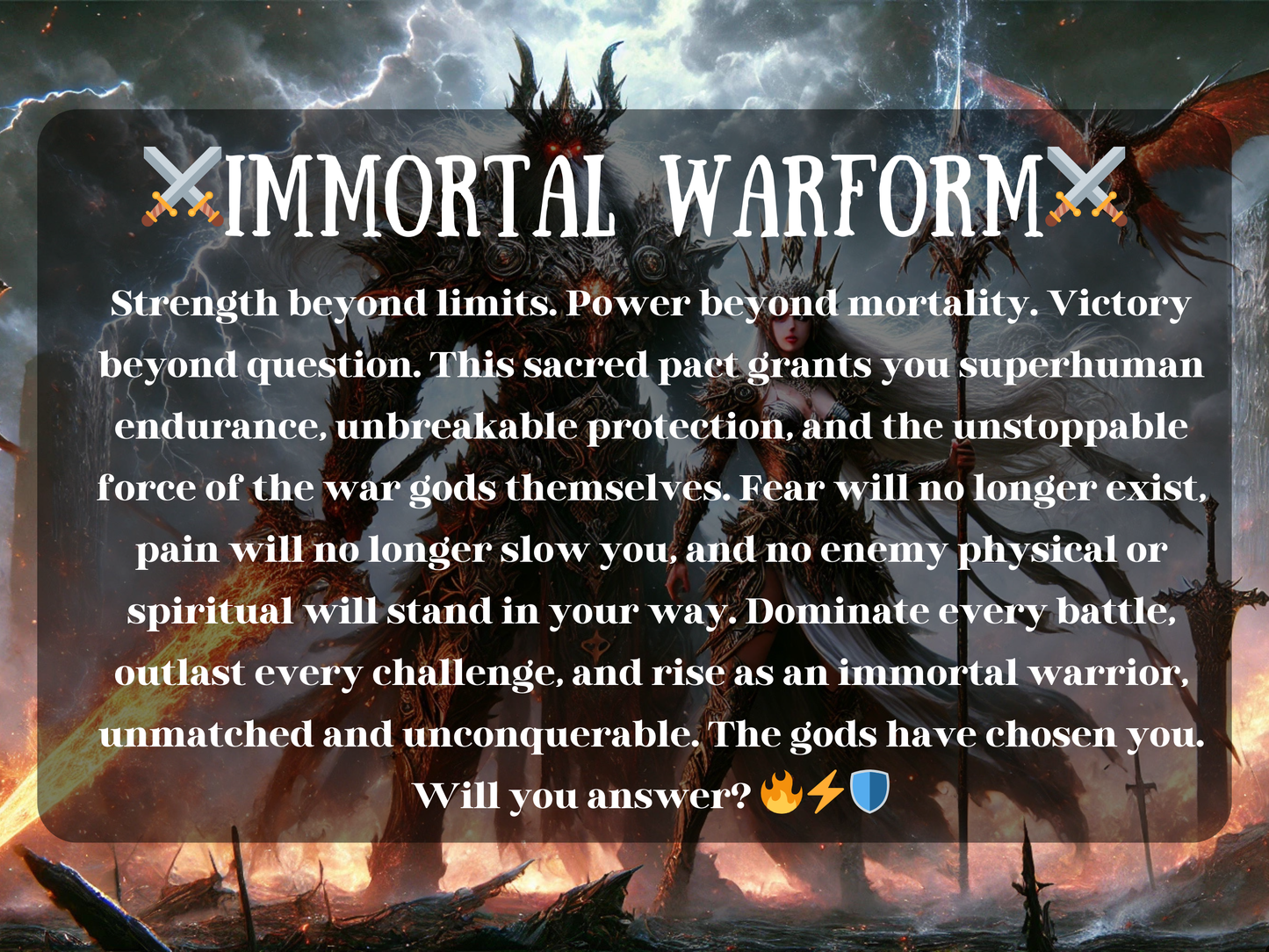 Dark fantasy artwork of the Immortal Warform Spell, depicting an armored pagan war god and goddess radiating fire, lightning, and divine power. This ritual pact unleashes superhuman strength, endurance, and unbreakable protection, calling on ancient war deities for victory, dominance, and fearlessness. Surrounded by fire, swords, and storm energy, the scene embodies immortal resilience, godlike might, and unstoppable warrior energy for those seeking conquest, empowerment, and divine protection.