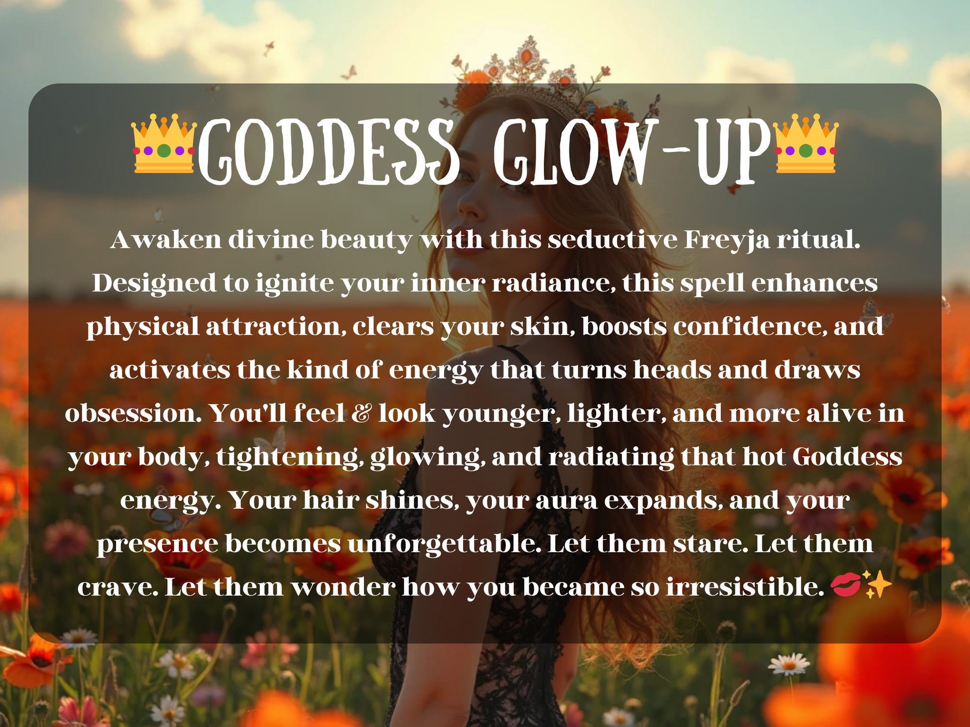 Enchanted scene of a radiant woman in a crown standing in a glowing flower field at sunset, surrounded by butterflies and golden light. The image text reads “👑 Goddess Glow-Up 👑” with a description about a Freyja ritual designed to enhance beauty, clear skin, boost confidence, and awaken irresistible energy. This design symbolizes divine feminine power, attraction, self-love, and transformation, making you unforgettable, magnetic, and glowing with Goddess-level allure.